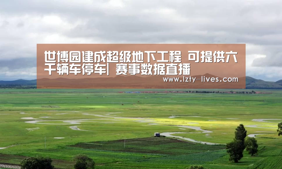 世博园建成超级地下工程 可提供六千辆车停车| 赛事数据直播(图3) 赛事数据直播