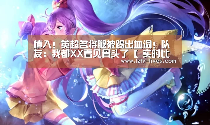 慎入!英超名将腿被踢出血洞!队友:我都XX看见骨头了【 实时比分】(图2) 篮球直播