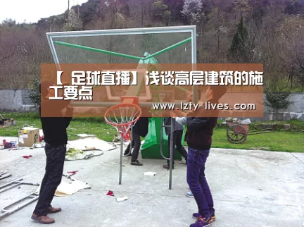 【 足球直播】浅谈高层建筑的施工要点(图1) 龙珠体育app比分直播