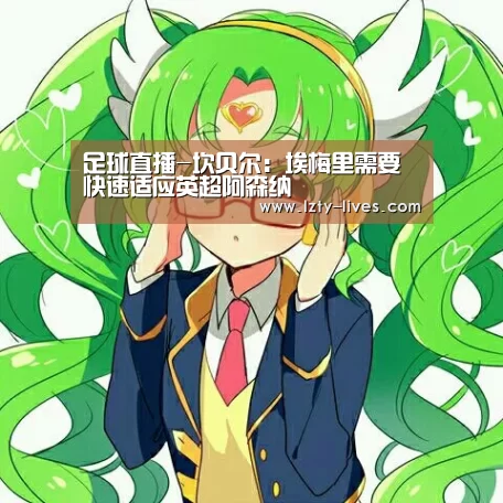 足球直播-坎贝尔:埃梅里需要快速适应英超阿森纳(图1) 龙珠体育app比分直播