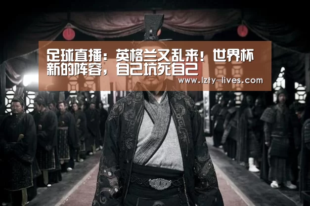 足球直播:英格兰又乱来!世界杯新的阵容,自己坑死自己(图1) 赛事数据直播